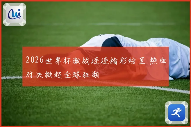 2026世界杯激战连连精彩纷呈 热血对决掀起全球狂潮