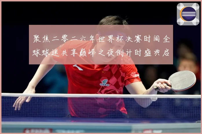 聚焦二零二六年世界杯决赛时间全球球迷共享巅峰之夜倒计时盛典启数据研判