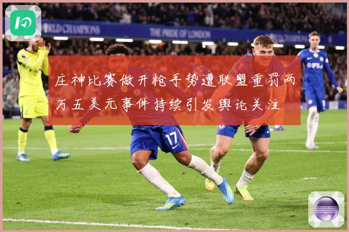 庄神比赛做开枪手势遭联盟重罚两万五美元事件持续引发舆论关注
