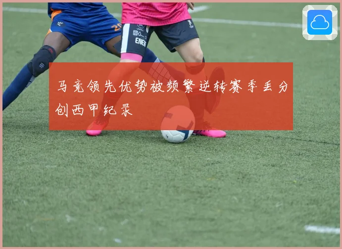 马竞领先优势被频繁逆转赛季丢分创西甲纪录