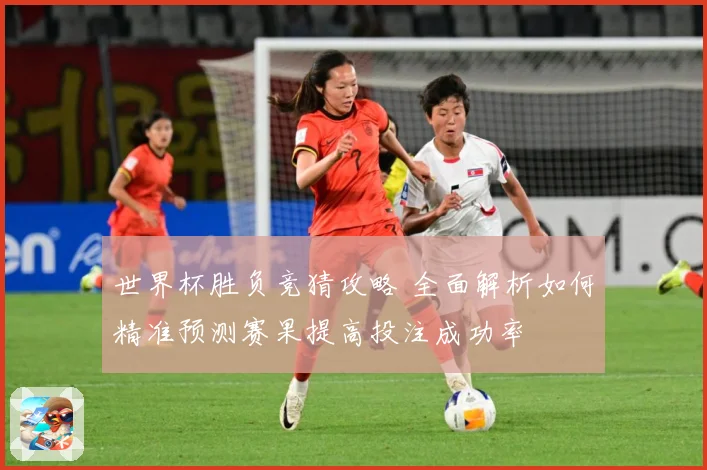世界杯胜负竞猜攻略 全面解析如何精准预测赛果提高投注成功率