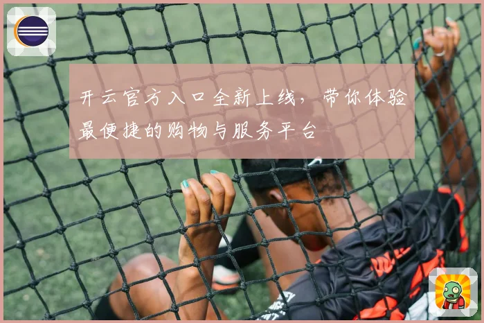 开云官方入口全新上线，带你体验最便捷的购物与服务平台