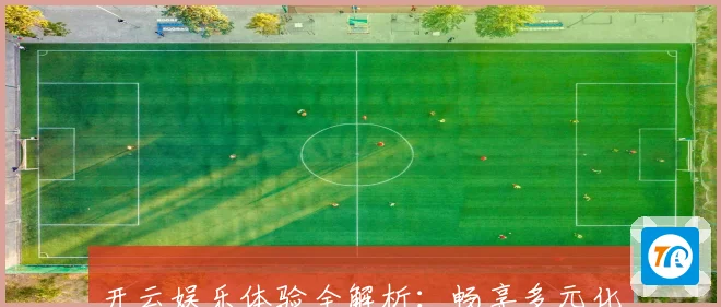 开云娱乐体验全解析：畅享多元化娱乐项目与创新服务的无缝连接