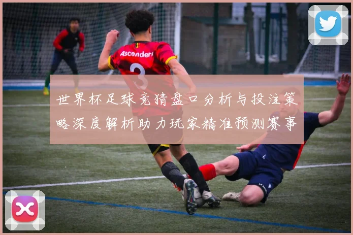 世界杯足球竞猜盘口分析与投注策略深度解析助力玩家精准预测赛事结果