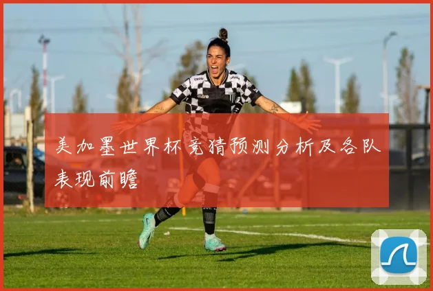 美加墨世界杯竞猜预测分析及各队表现前瞻