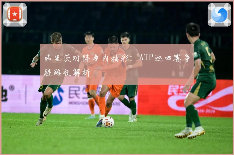 弗里茨对阵鲁内精彩：ATP巡回赛争胜路径解析