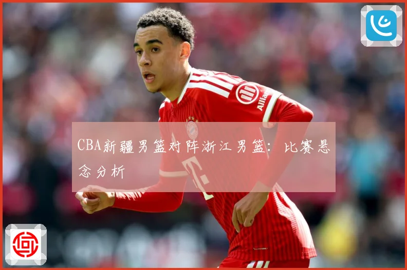 CBA新疆男篮对阵浙江男篮：比赛悬念分析