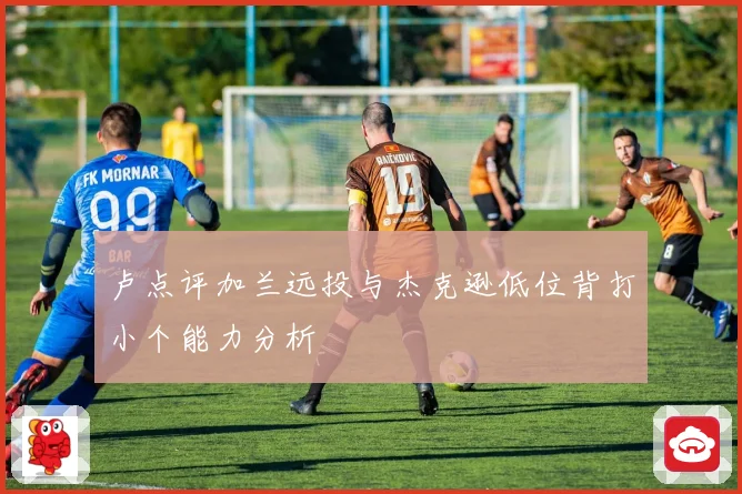 卢点评加兰远投与杰克逊低位背打小个能力分析