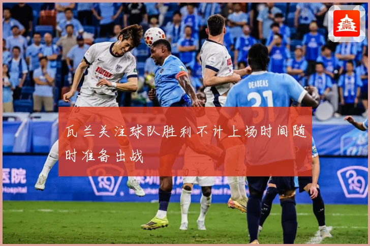 瓦兰关注球队胜利不计上场时间随时准备出战