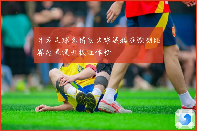 开云足球竞猜助力球迷精准预测比赛结果提升投注体验