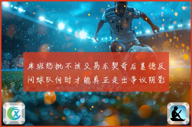库班怒批不该交易东契奇后基德反问球队何时才能真正走出争议阴影