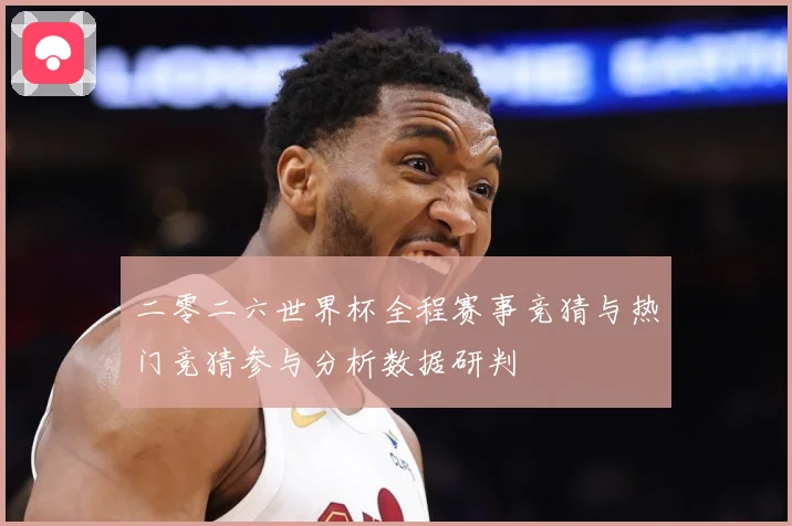 二零二六世界杯全程赛事竞猜与热门竞猜参与分析数据研判