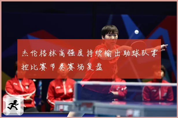 杰伦格林高强度持续输出助球队掌控比赛节奏赛场复盘