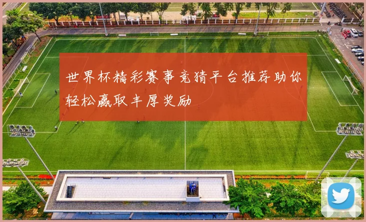 世界杯精彩赛事竞猜平台推荐助你轻松赢取丰厚奖励