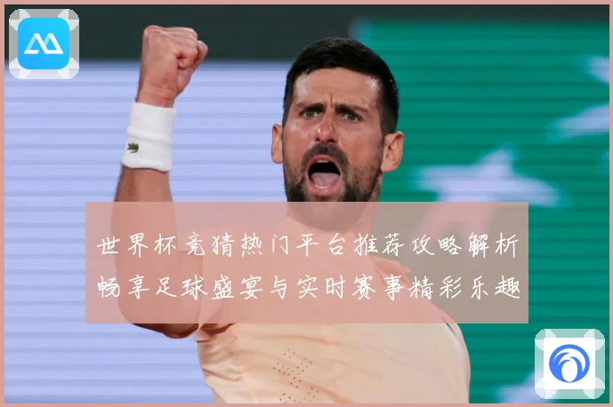 世界杯竞猜热门平台推荐攻略解析畅享足球盛宴与实时赛事精彩乐趣