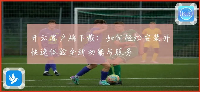 开云客户端下载：如何轻松安装并快速体验全新功能与服务