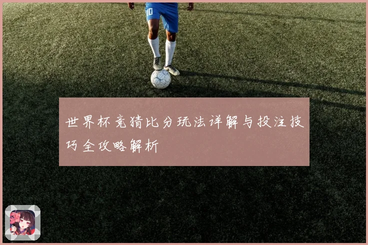 世界杯竞猜比分玩法详解与投注技巧全攻略解析