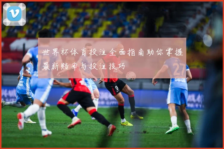 世界杯体育投注全面指南助你掌握最新赔率与投注技巧