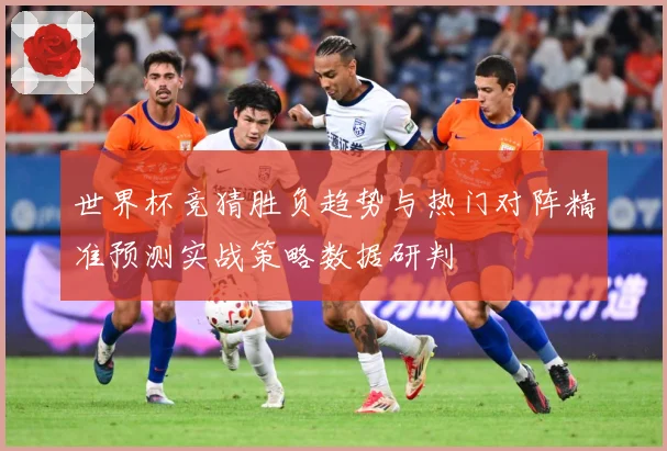 世界杯竞猜胜负趋势与热门对阵精准预测实战策略数据研判