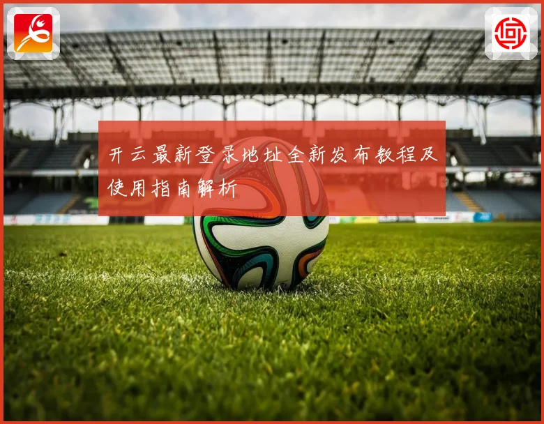 开云最新登录地址全新发布教程及使用指南解析