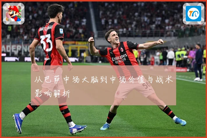 从巴萨中场大脑到中场价值与战术影响解析