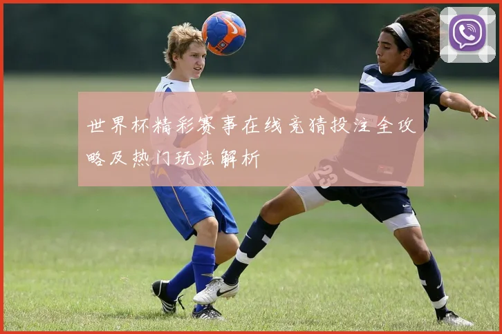 世界杯精彩赛事在线竞猜投注全攻略及热门玩法解析
