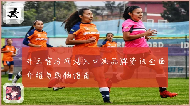 开云官方网站入口及品牌资讯全面介绍与购物指南
