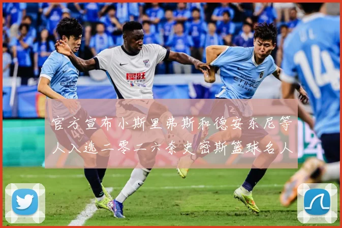 官方宣布小斯里弗斯和德安东尼等人入选二零二六奈史密斯篮球名人赛场复盘