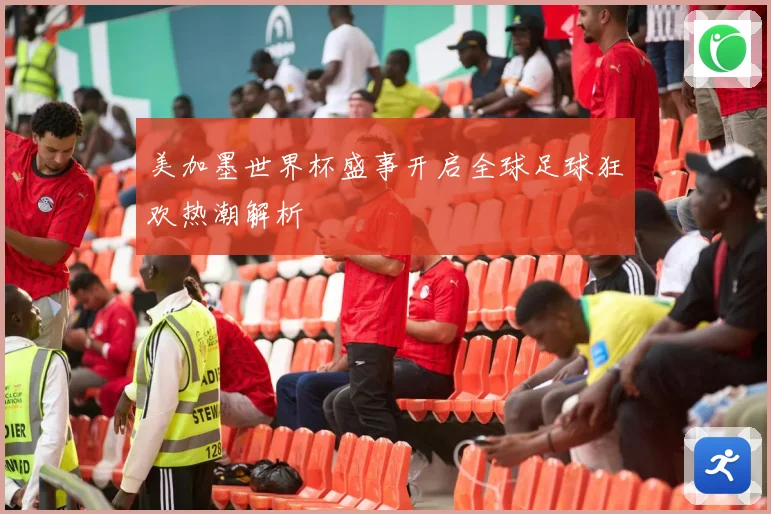 美加墨世界杯盛事开启全球足球狂欢热潮解析