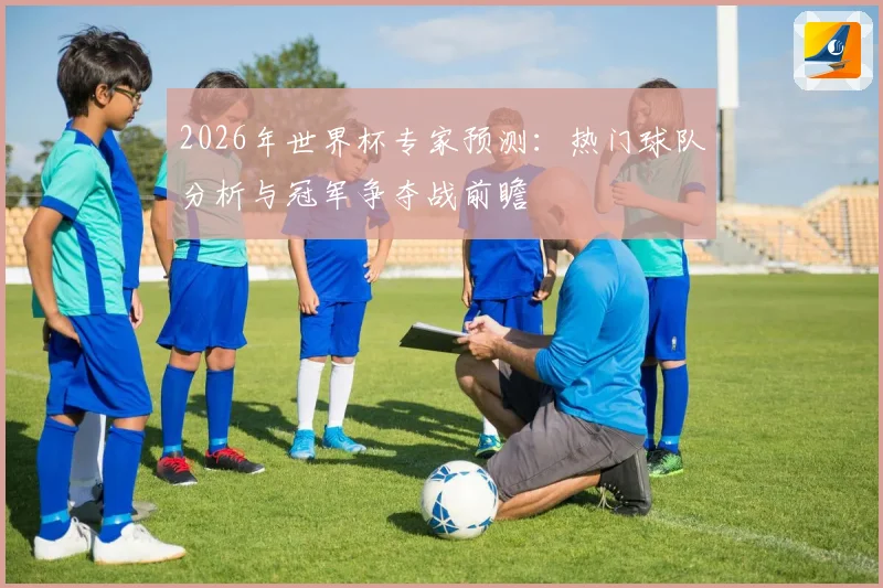 2026年世界杯专家预测：热门球队分析与冠军争夺战前瞻