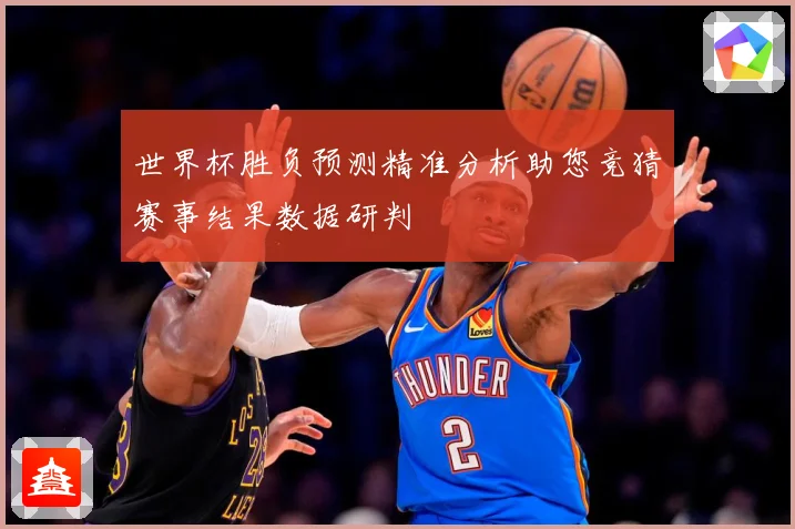 世界杯胜负预测精准分析助您竞猜赛事结果数据研判