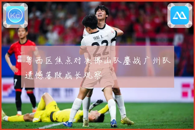 粤西区焦点对决佛山队鏖战广州队遗憾落败成长观察
