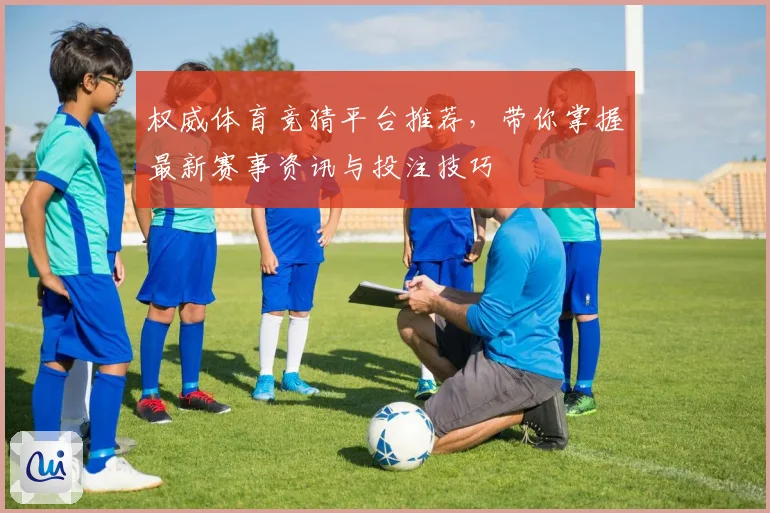 权威体育竞猜平台推荐，带你掌握最新赛事资讯与投注技巧