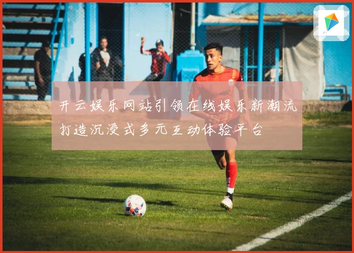 开云娱乐网站引领在线娱乐新潮流打造沉浸式多元互动体验平台