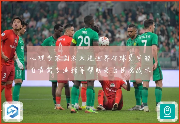 心理专家国米未进世界杯球员可能自责需专业辅导帮助走出困境战术观察