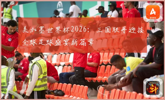 美加墨世界杯2026：三国联手迎接全球足球盛宴新篇章
