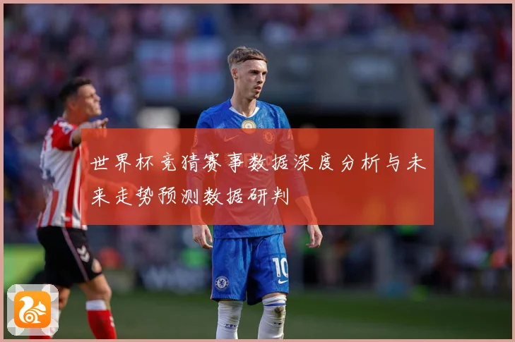 世界杯竞猜赛事数据深度分析与未来走势预测数据研判