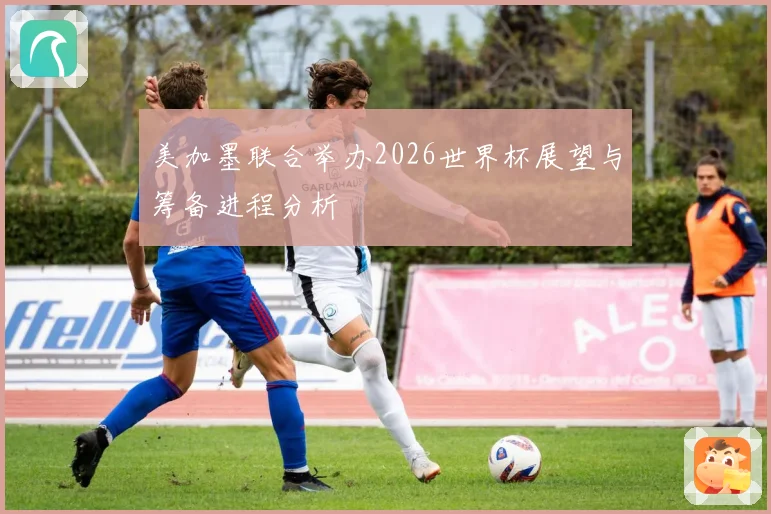 美加墨联合举办2026世界杯展望与筹备进程分析