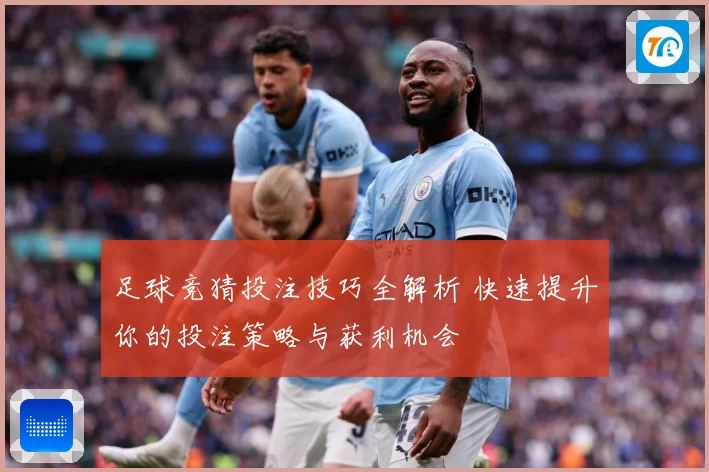 足球竞猜投注技巧全解析 快速提升你的投注策略与获利机会