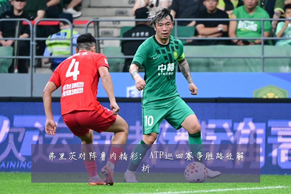 弗里茨对阵鲁内精彩：ATP巡回赛争胜路径解析