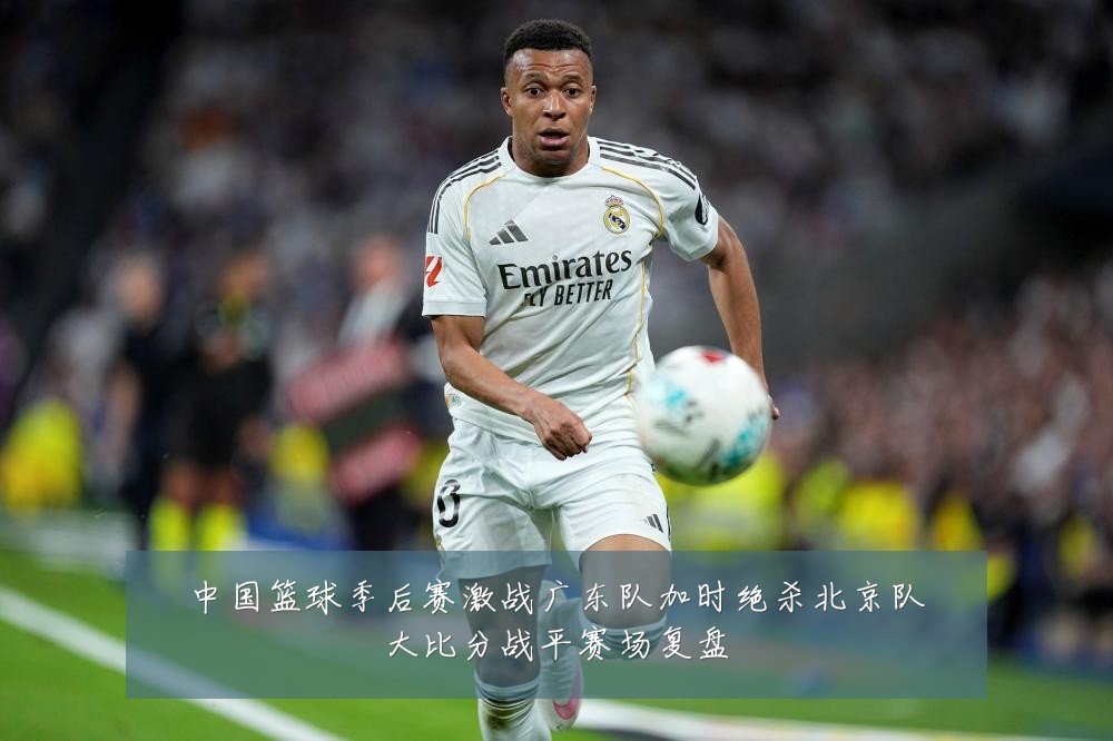中国篮球季后赛激战广东队加时绝杀北京队大比分战平赛场复盘