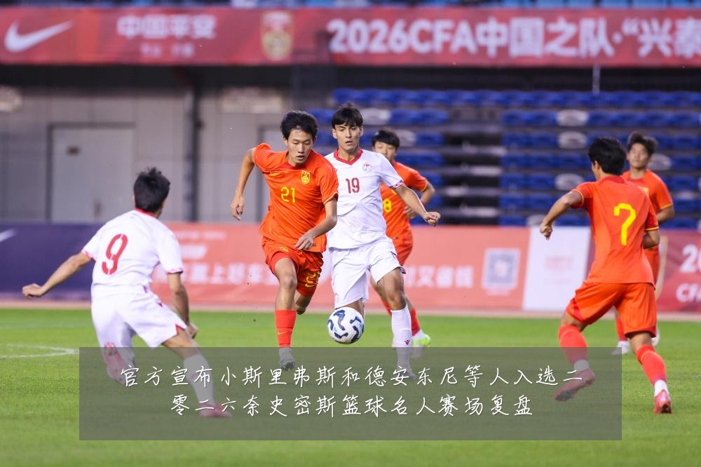 官方宣布小斯里弗斯和德安东尼等人入选二零二六奈史密斯篮球名人赛场复盘