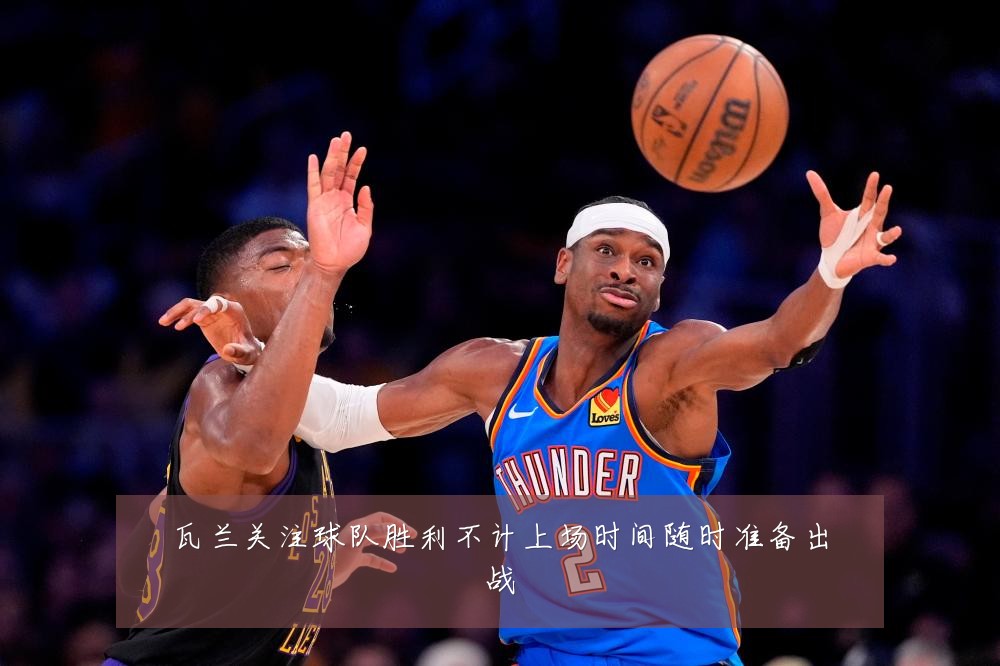 瓦兰关注球队胜利不计上场时间随时准备出战