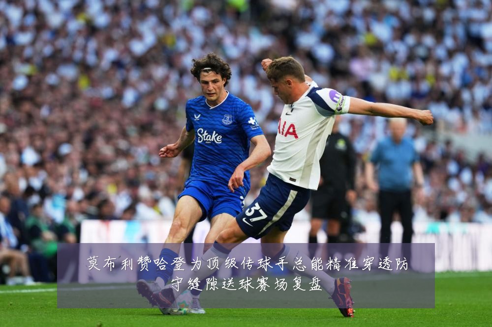 莫布利赞哈登为顶级传球手总能精准穿透防守缝隙送球赛场复盘